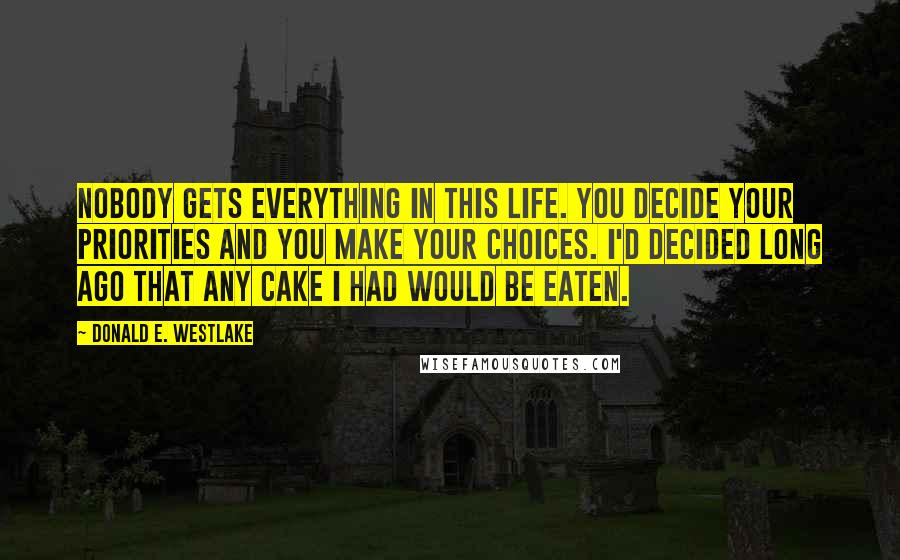 Donald E. Westlake Quotes: Nobody gets everything in this life. You decide your priorities and you make your choices. I'd decided long ago that any cake I had would be eaten.