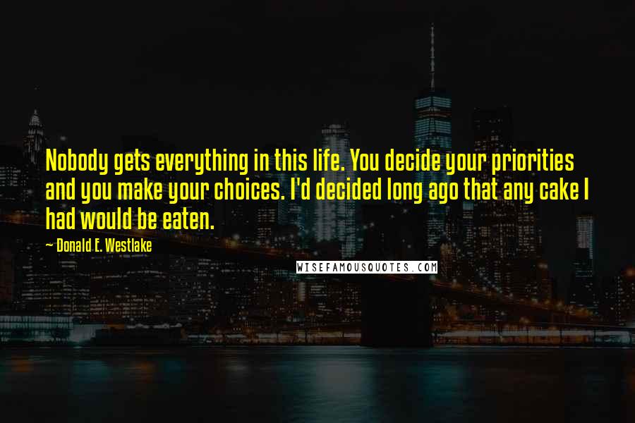 Donald E. Westlake Quotes: Nobody gets everything in this life. You decide your priorities and you make your choices. I'd decided long ago that any cake I had would be eaten.