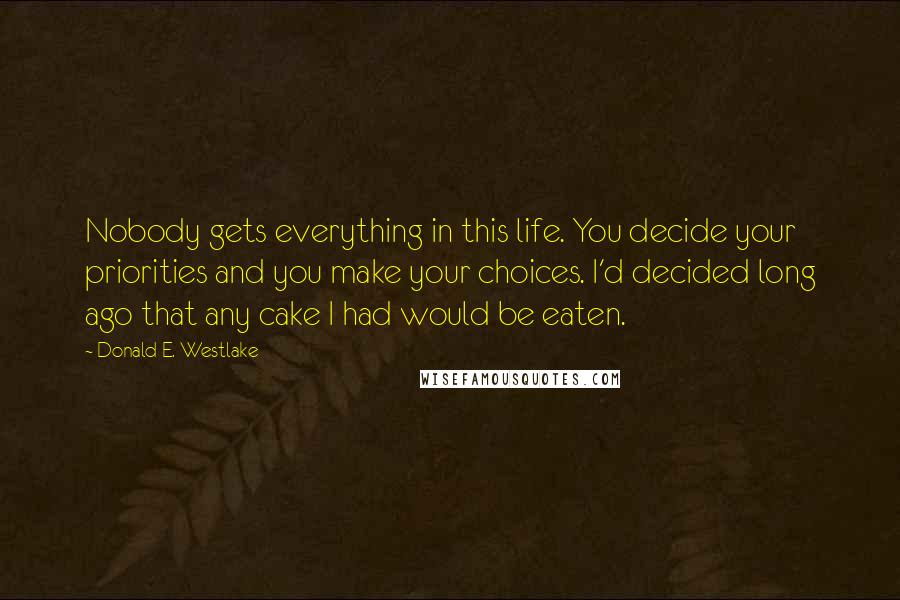 Donald E. Westlake Quotes: Nobody gets everything in this life. You decide your priorities and you make your choices. I'd decided long ago that any cake I had would be eaten.