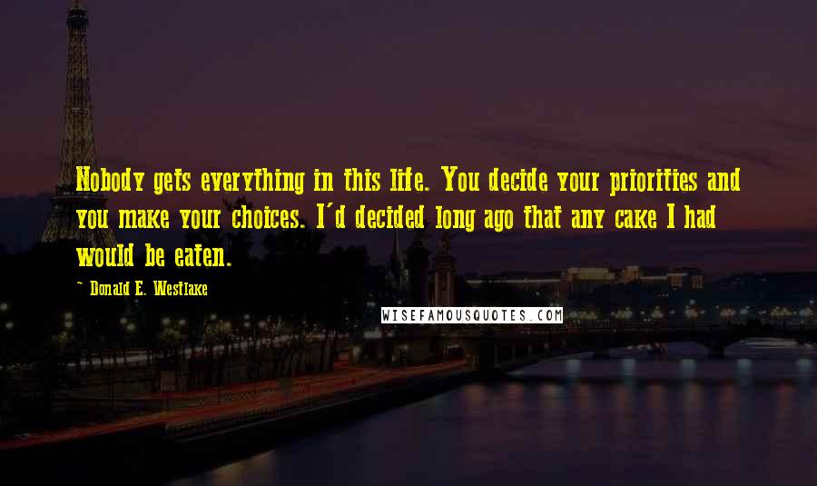 Donald E. Westlake Quotes: Nobody gets everything in this life. You decide your priorities and you make your choices. I'd decided long ago that any cake I had would be eaten.