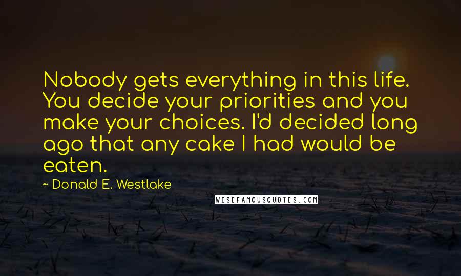 Donald E. Westlake Quotes: Nobody gets everything in this life. You decide your priorities and you make your choices. I'd decided long ago that any cake I had would be eaten.
