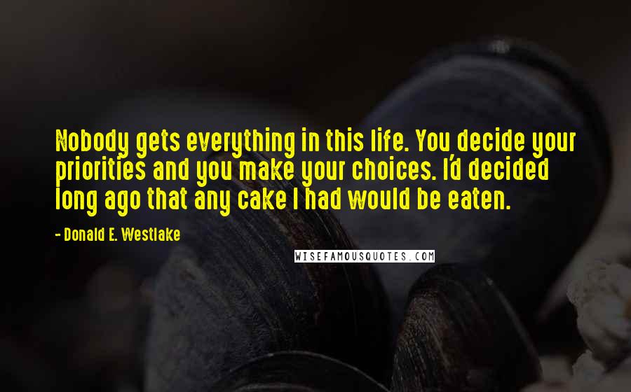 Donald E. Westlake Quotes: Nobody gets everything in this life. You decide your priorities and you make your choices. I'd decided long ago that any cake I had would be eaten.