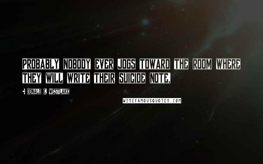 Donald E. Westlake Quotes: Probably nobody ever jogs toward the room where they will write their suicide note,