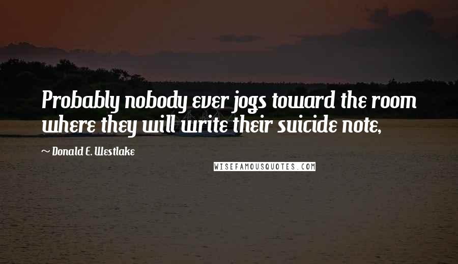 Donald E. Westlake Quotes: Probably nobody ever jogs toward the room where they will write their suicide note,