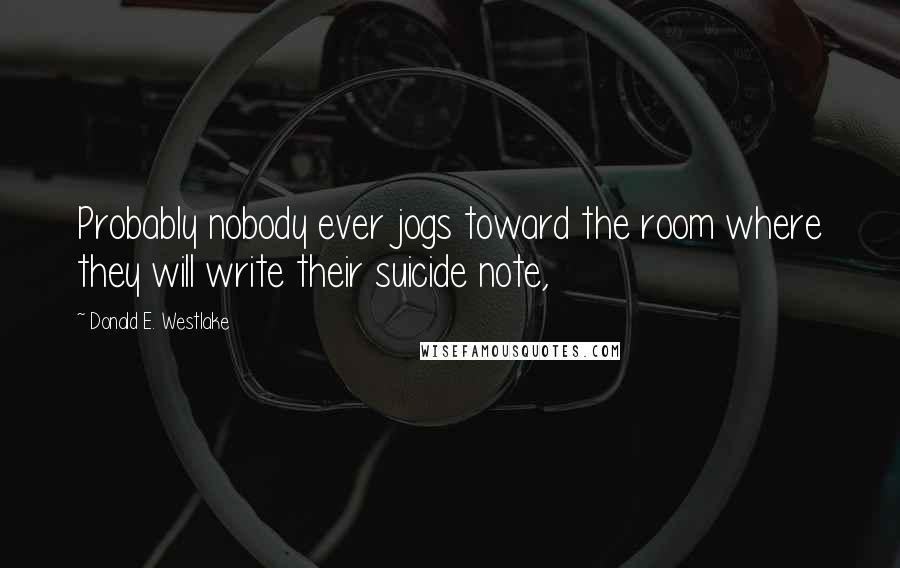 Donald E. Westlake Quotes: Probably nobody ever jogs toward the room where they will write their suicide note,