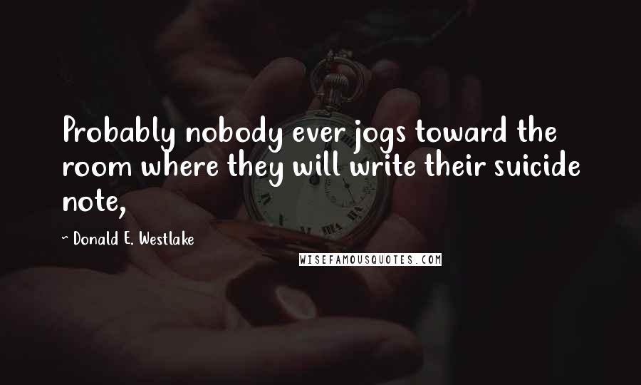 Donald E. Westlake Quotes: Probably nobody ever jogs toward the room where they will write their suicide note,