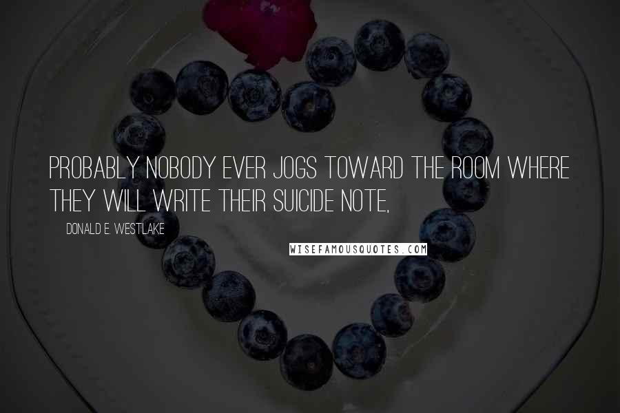 Donald E. Westlake Quotes: Probably nobody ever jogs toward the room where they will write their suicide note,