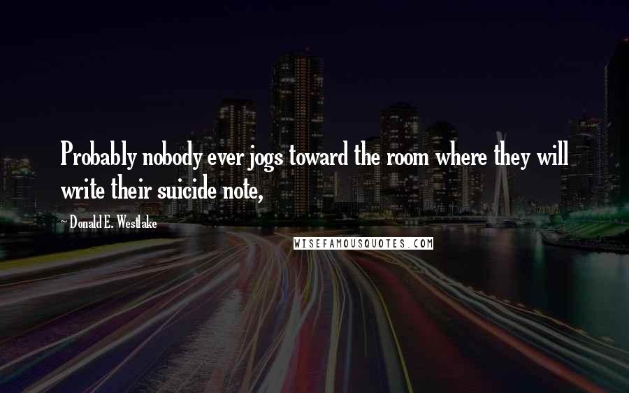 Donald E. Westlake Quotes: Probably nobody ever jogs toward the room where they will write their suicide note,