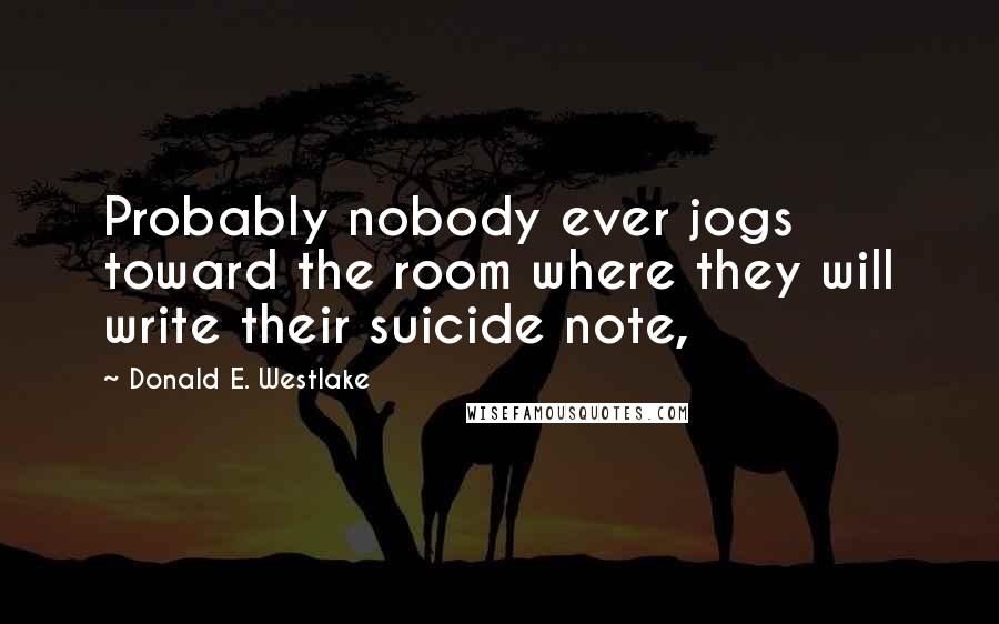 Donald E. Westlake Quotes: Probably nobody ever jogs toward the room where they will write their suicide note,