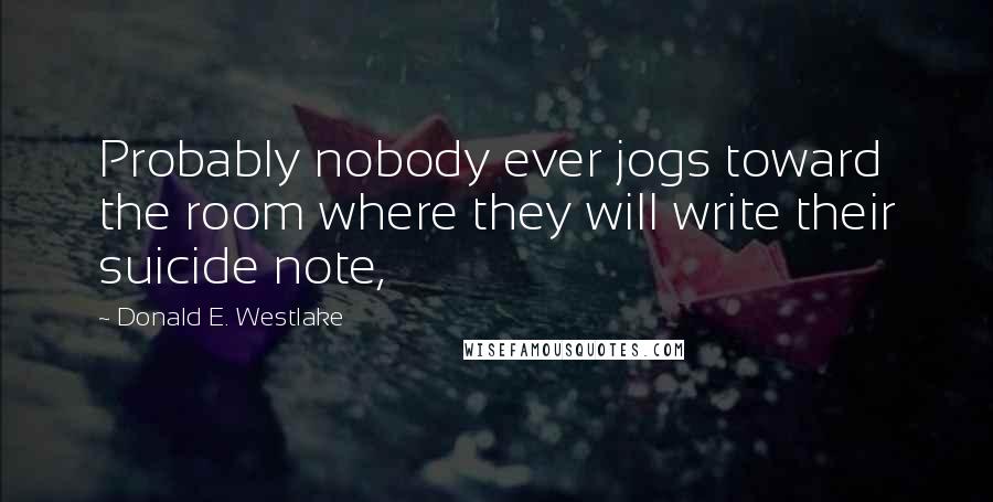 Donald E. Westlake Quotes: Probably nobody ever jogs toward the room where they will write their suicide note,