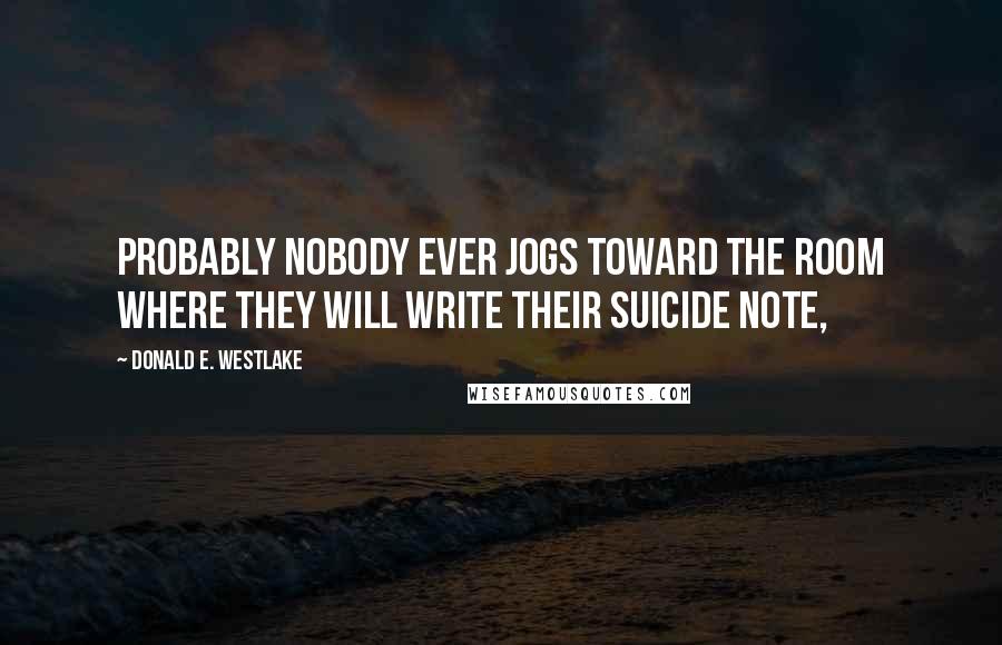 Donald E. Westlake Quotes: Probably nobody ever jogs toward the room where they will write their suicide note,