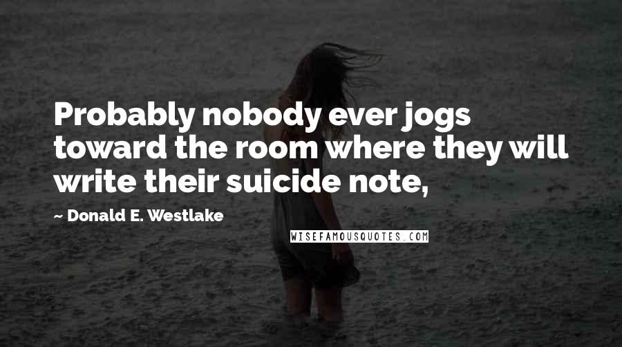 Donald E. Westlake Quotes: Probably nobody ever jogs toward the room where they will write their suicide note,
