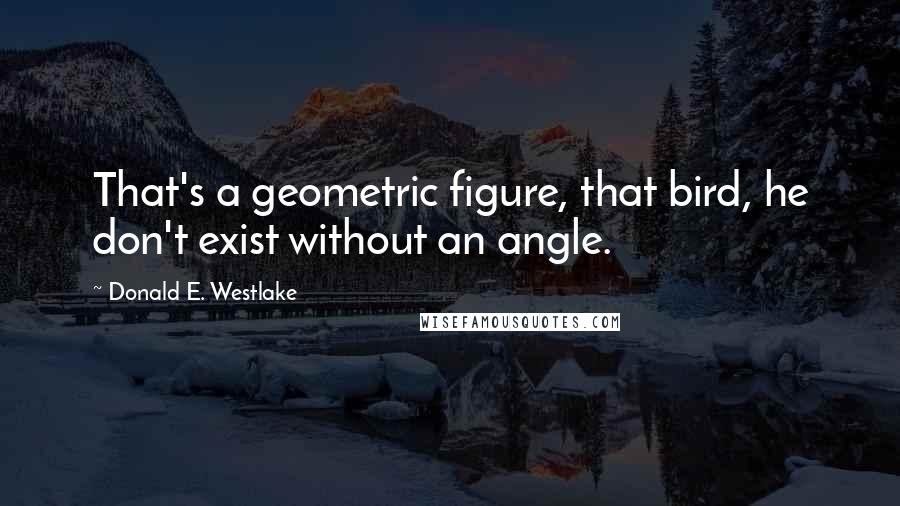 Donald E. Westlake Quotes: That's a geometric figure, that bird, he don't exist without an angle.