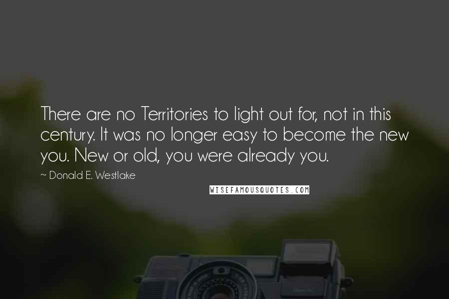 Donald E. Westlake Quotes: There are no Territories to light out for, not in this century. It was no longer easy to become the new you. New or old, you were already you.