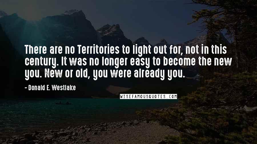 Donald E. Westlake Quotes: There are no Territories to light out for, not in this century. It was no longer easy to become the new you. New or old, you were already you.