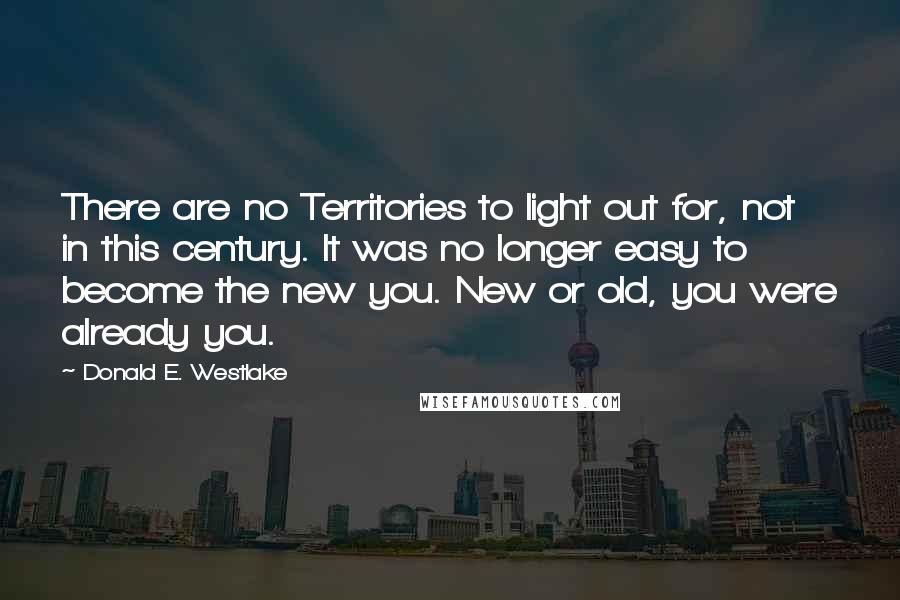 Donald E. Westlake Quotes: There are no Territories to light out for, not in this century. It was no longer easy to become the new you. New or old, you were already you.