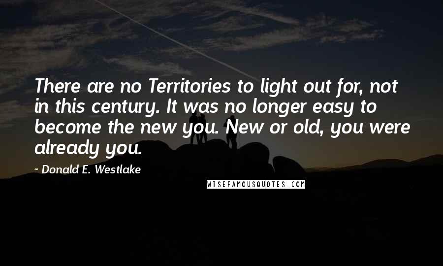 Donald E. Westlake Quotes: There are no Territories to light out for, not in this century. It was no longer easy to become the new you. New or old, you were already you.