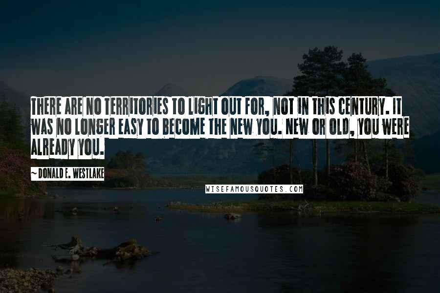 Donald E. Westlake Quotes: There are no Territories to light out for, not in this century. It was no longer easy to become the new you. New or old, you were already you.