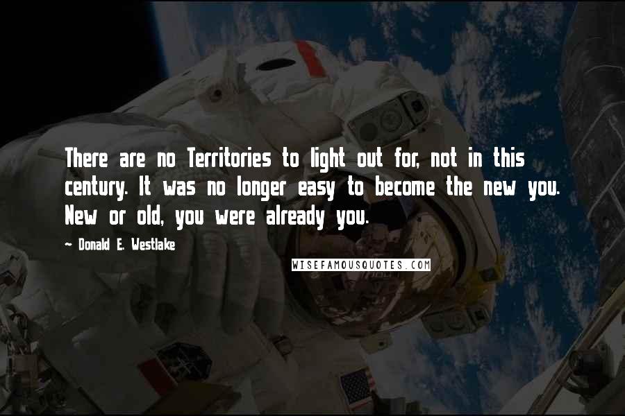 Donald E. Westlake Quotes: There are no Territories to light out for, not in this century. It was no longer easy to become the new you. New or old, you were already you.