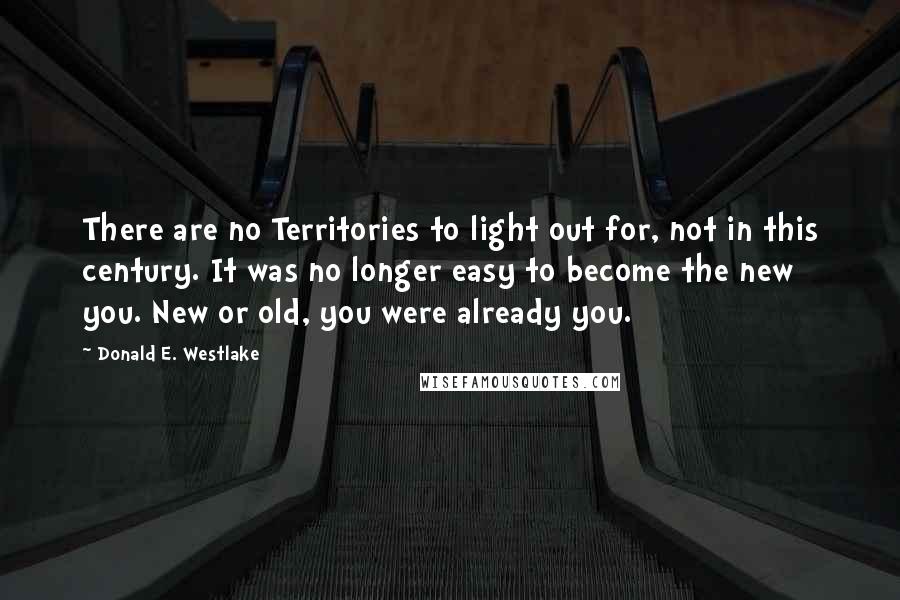 Donald E. Westlake Quotes: There are no Territories to light out for, not in this century. It was no longer easy to become the new you. New or old, you were already you.