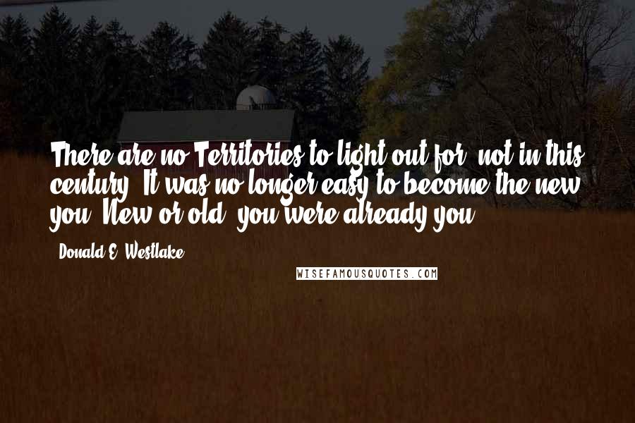 Donald E. Westlake Quotes: There are no Territories to light out for, not in this century. It was no longer easy to become the new you. New or old, you were already you.