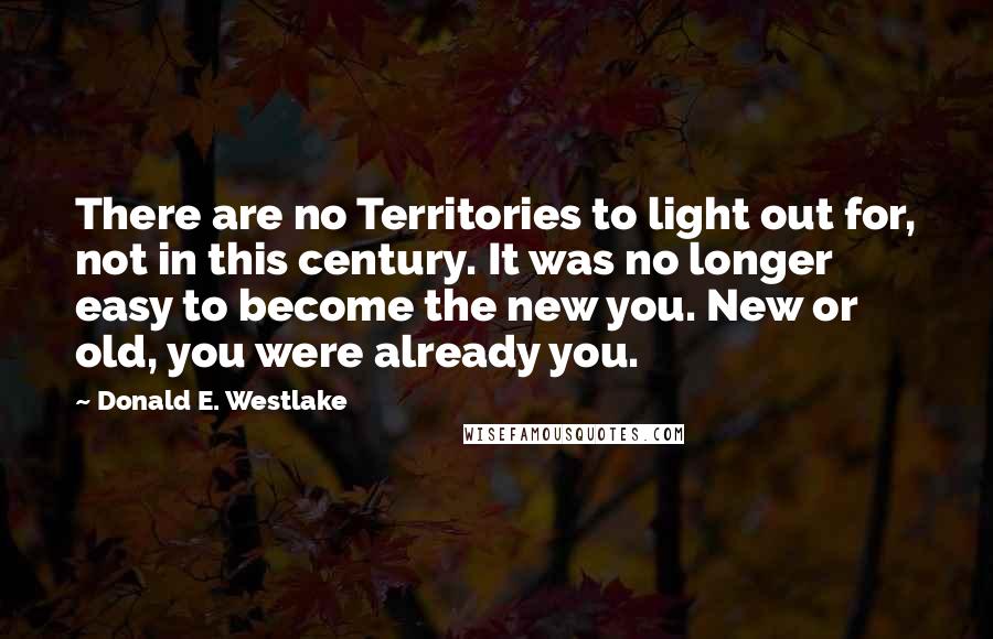 Donald E. Westlake Quotes: There are no Territories to light out for, not in this century. It was no longer easy to become the new you. New or old, you were already you.