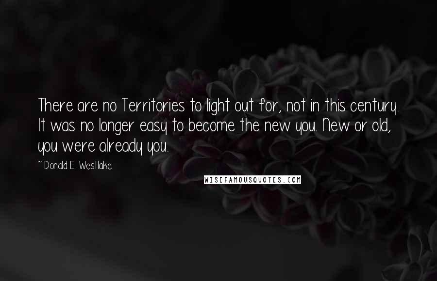 Donald E. Westlake Quotes: There are no Territories to light out for, not in this century. It was no longer easy to become the new you. New or old, you were already you.
