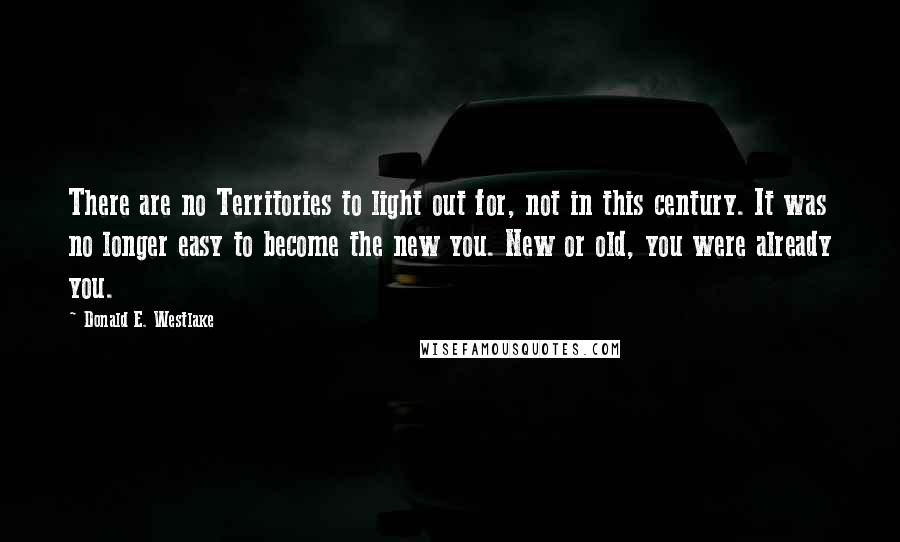 Donald E. Westlake Quotes: There are no Territories to light out for, not in this century. It was no longer easy to become the new you. New or old, you were already you.