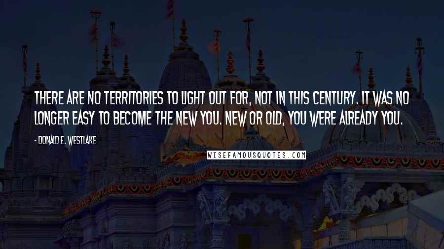 Donald E. Westlake Quotes: There are no Territories to light out for, not in this century. It was no longer easy to become the new you. New or old, you were already you.