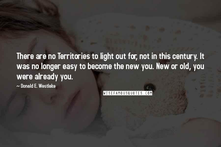 Donald E. Westlake Quotes: There are no Territories to light out for, not in this century. It was no longer easy to become the new you. New or old, you were already you.