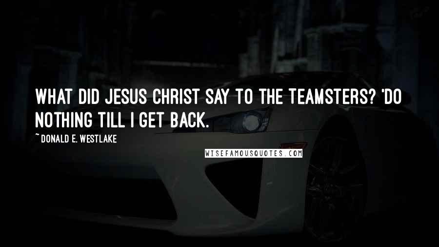 Donald E. Westlake Quotes: What did Jesus Christ say to the Teamsters? 'Do nothing till I get back.