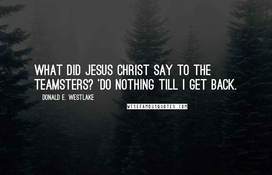 Donald E. Westlake Quotes: What did Jesus Christ say to the Teamsters? 'Do nothing till I get back.