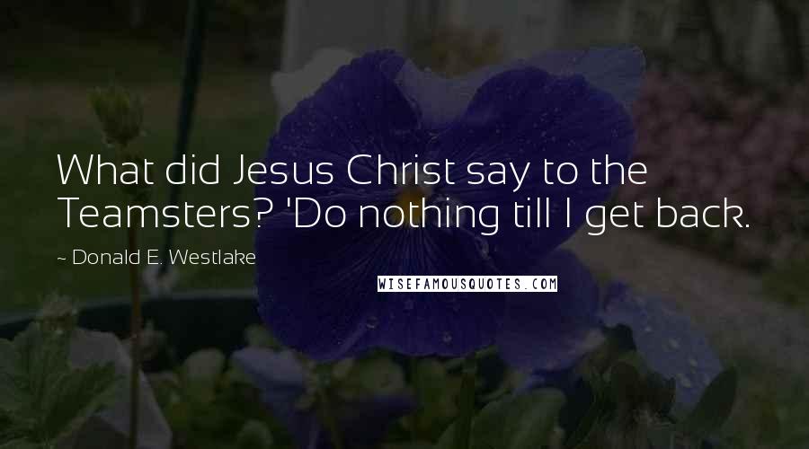 Donald E. Westlake Quotes: What did Jesus Christ say to the Teamsters? 'Do nothing till I get back.