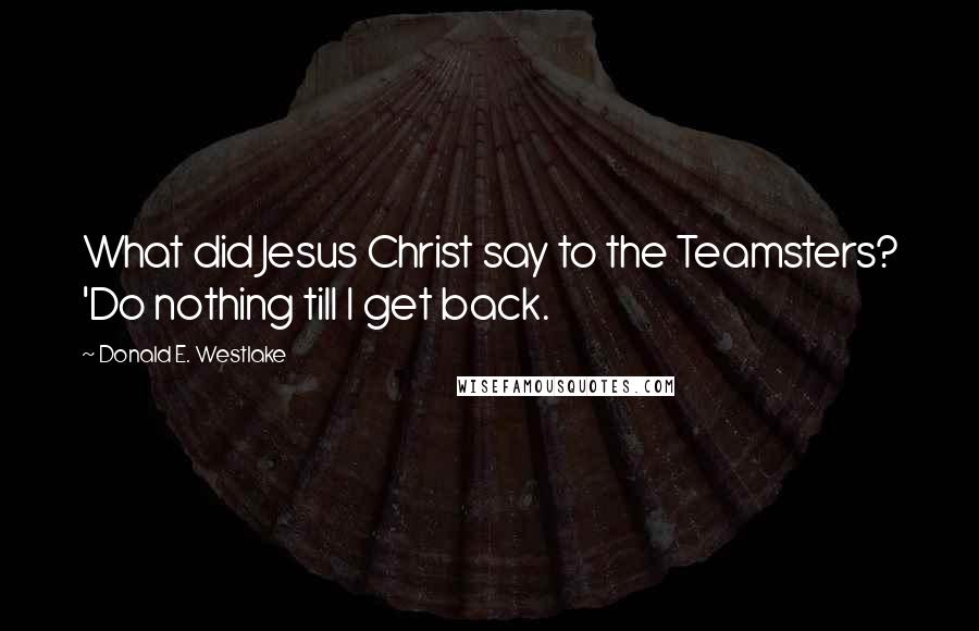 Donald E. Westlake Quotes: What did Jesus Christ say to the Teamsters? 'Do nothing till I get back.