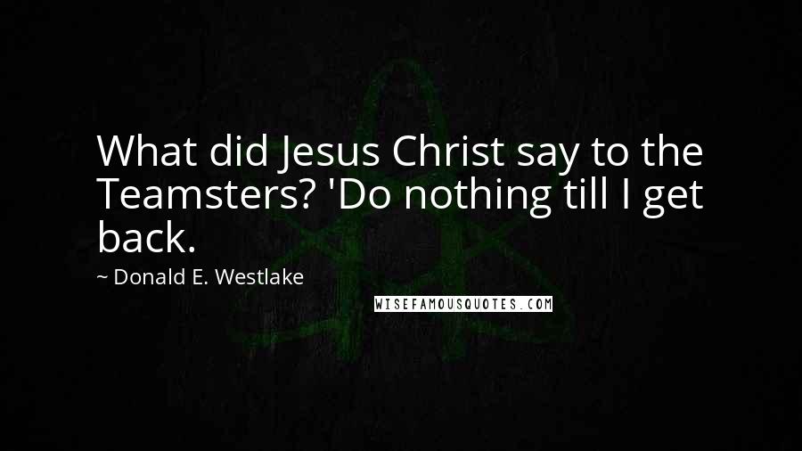 Donald E. Westlake Quotes: What did Jesus Christ say to the Teamsters? 'Do nothing till I get back.