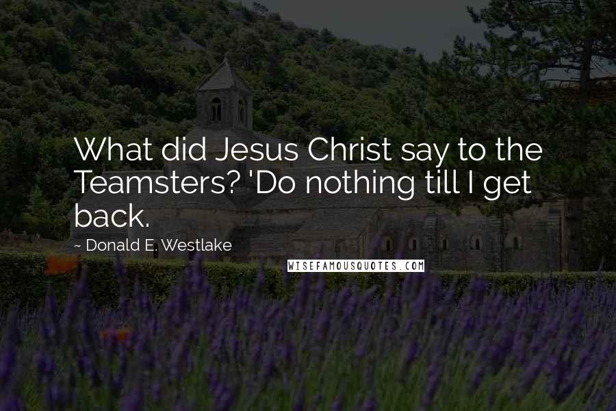 Donald E. Westlake Quotes: What did Jesus Christ say to the Teamsters? 'Do nothing till I get back.