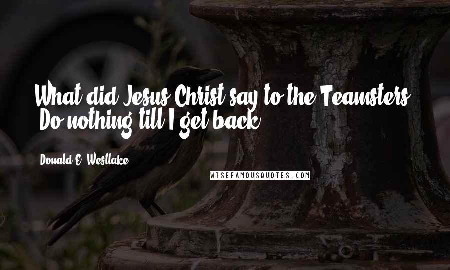 Donald E. Westlake Quotes: What did Jesus Christ say to the Teamsters? 'Do nothing till I get back.
