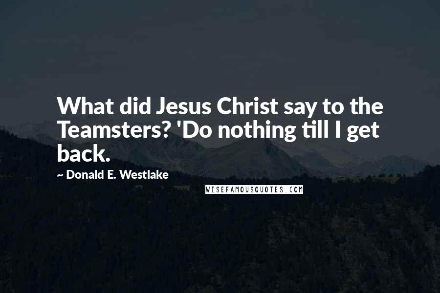 Donald E. Westlake Quotes: What did Jesus Christ say to the Teamsters? 'Do nothing till I get back.