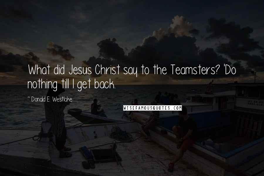 Donald E. Westlake Quotes: What did Jesus Christ say to the Teamsters? 'Do nothing till I get back.