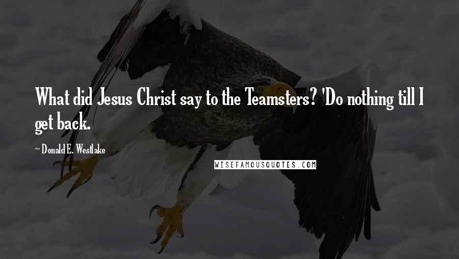 Donald E. Westlake Quotes: What did Jesus Christ say to the Teamsters? 'Do nothing till I get back.
