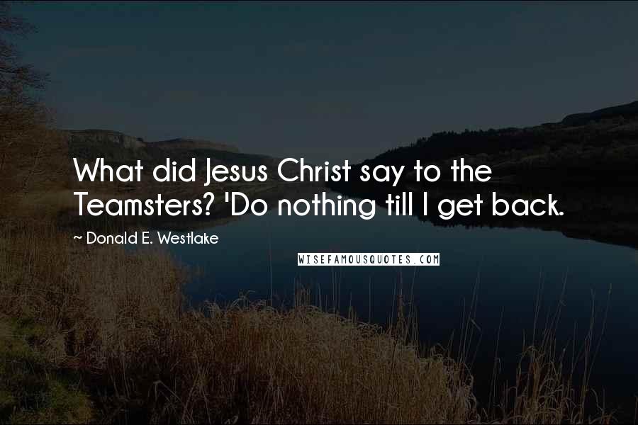 Donald E. Westlake Quotes: What did Jesus Christ say to the Teamsters? 'Do nothing till I get back.
