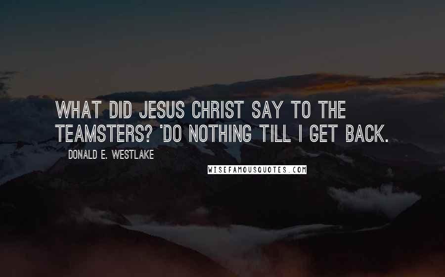 Donald E. Westlake Quotes: What did Jesus Christ say to the Teamsters? 'Do nothing till I get back.