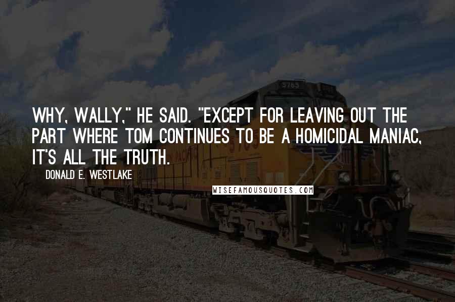 Donald E. Westlake Quotes: Why, Wally," he said. "Except for leaving out the part where Tom continues to be a homicidal maniac, it's all the truth.