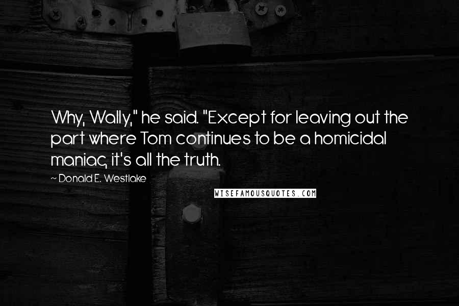 Donald E. Westlake Quotes: Why, Wally," he said. "Except for leaving out the part where Tom continues to be a homicidal maniac, it's all the truth.