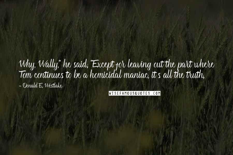 Donald E. Westlake Quotes: Why, Wally," he said. "Except for leaving out the part where Tom continues to be a homicidal maniac, it's all the truth.