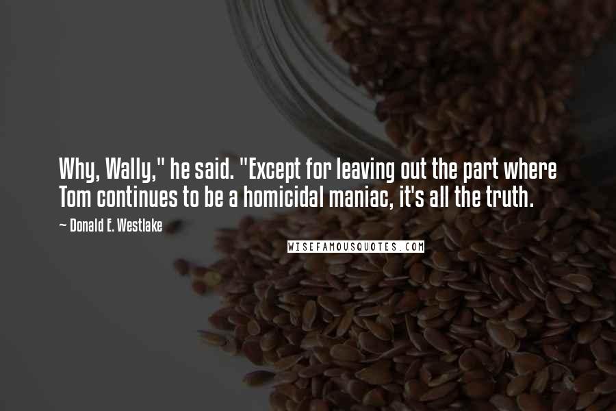 Donald E. Westlake Quotes: Why, Wally," he said. "Except for leaving out the part where Tom continues to be a homicidal maniac, it's all the truth.