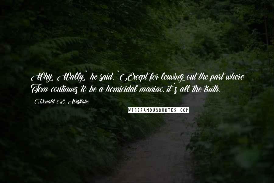 Donald E. Westlake Quotes: Why, Wally," he said. "Except for leaving out the part where Tom continues to be a homicidal maniac, it's all the truth.