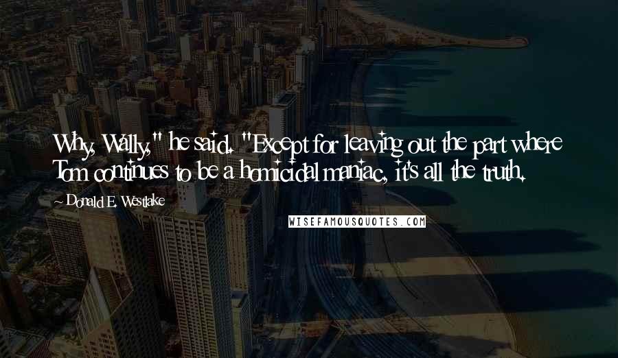 Donald E. Westlake Quotes: Why, Wally," he said. "Except for leaving out the part where Tom continues to be a homicidal maniac, it's all the truth.