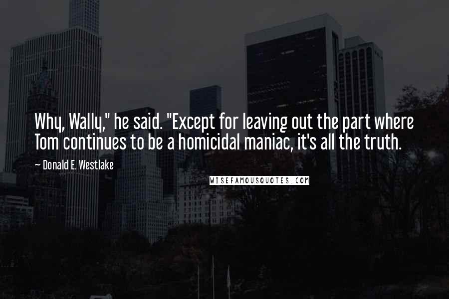 Donald E. Westlake Quotes: Why, Wally," he said. "Except for leaving out the part where Tom continues to be a homicidal maniac, it's all the truth.