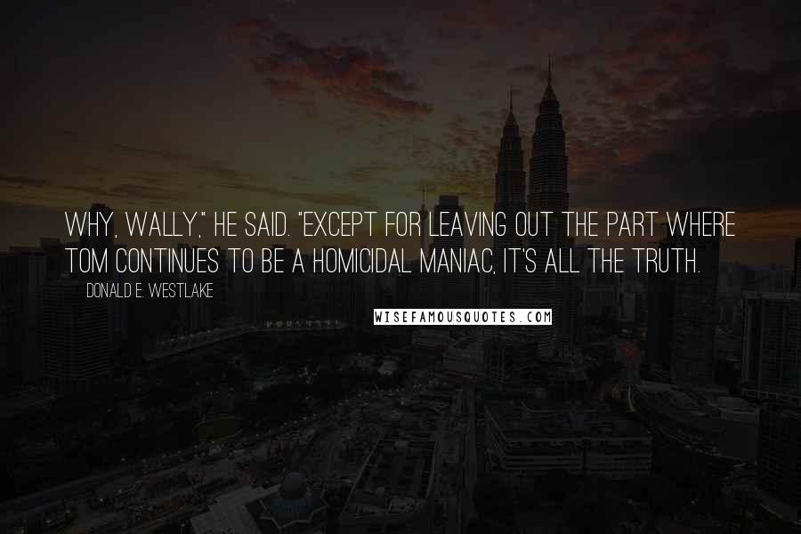 Donald E. Westlake Quotes: Why, Wally," he said. "Except for leaving out the part where Tom continues to be a homicidal maniac, it's all the truth.